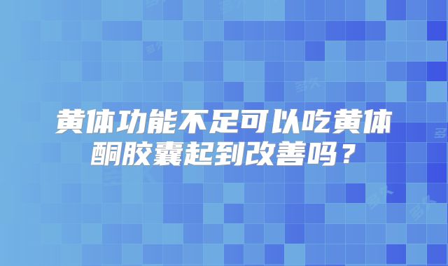 黄体功能不足可以吃黄体酮胶囊起到改善吗？
