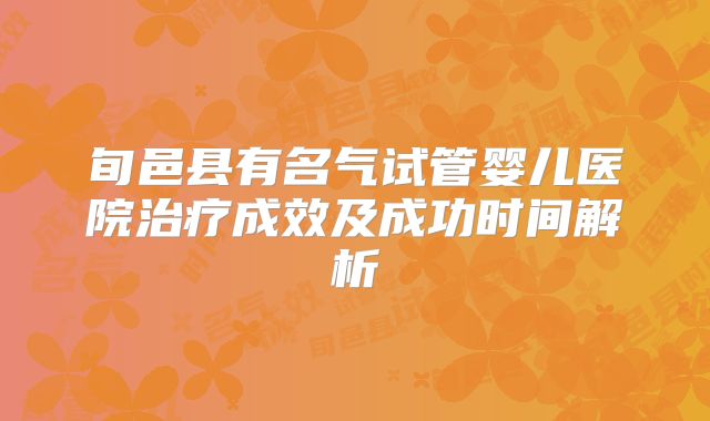 旬邑县有名气试管婴儿医院治疗成效及成功时间解析