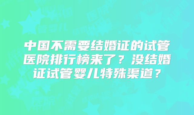 中国不需要结婚证的试管医院排行榜来了?没结婚证试管婴儿特殊渠道?