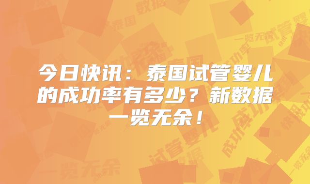 今日快讯：泰国试管婴儿的成功率有多少？新数据一览无余！