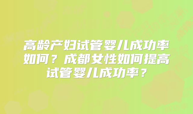 高龄产妇试管婴儿成功率如何？成都女性如何提高试管婴儿成功率？