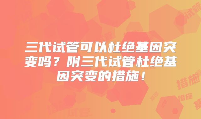 三代试管可以杜绝基因突变吗？附三代试管杜绝基因突变的措施！