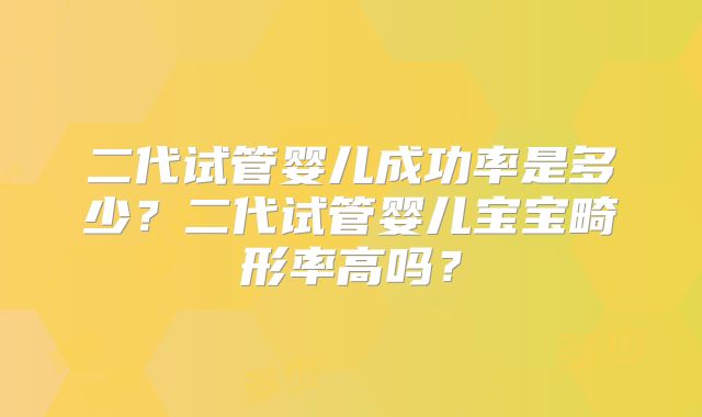 二代试管婴儿成功率是多少？二代试管婴儿宝宝畸形率高吗？
