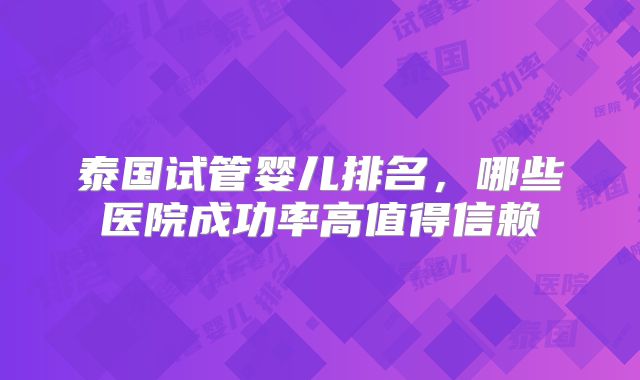 泰国试管婴儿排名,哪些医院成功率高值得信赖