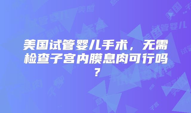 美国试管婴儿手术，无需检查子宫内膜息肉可行吗？