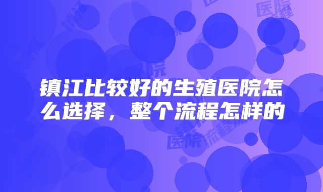 镇江比较好的生殖医院怎么选择，整个流程怎样的