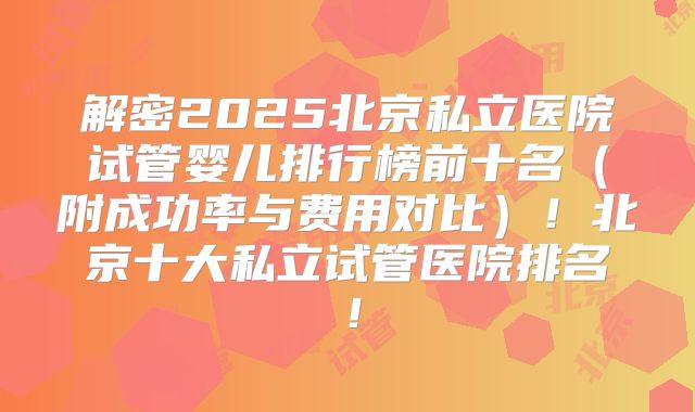 解密2025北京私立医院试管婴儿排行榜前十名(附成功率与费用对比)!北京十大私立试管医院排名!