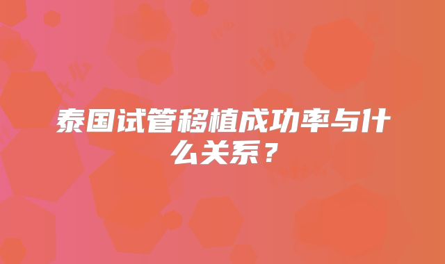 泰国试管移植成功率与什么关系？
