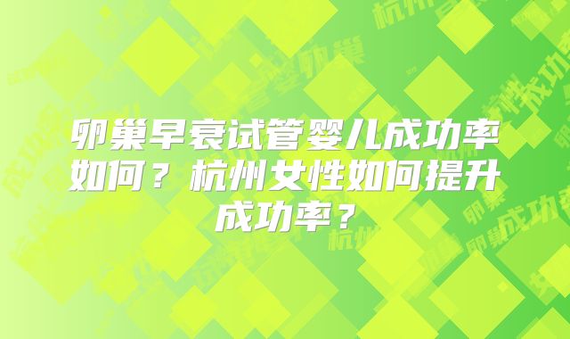卵巢早衰试管婴儿成功率如何？杭州女性如何提升成功率？