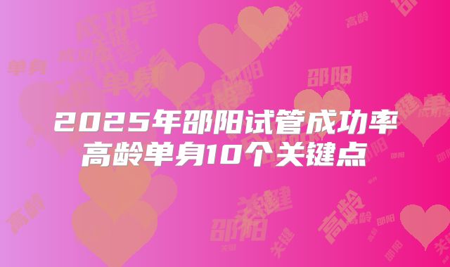 2025年邵阳试管成功率高龄单身10个关键点