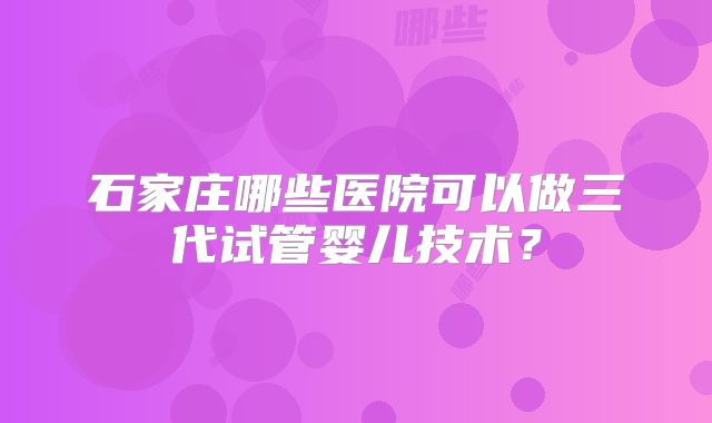 石家庄哪些医院可以做三代试管婴儿技术？