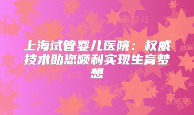 上海试管婴儿医院：权威技术助您顺利实现生育梦想