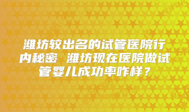 潍坊较出名的试管医院行内秘密 潍坊现在医院做试管婴儿成功率咋样？