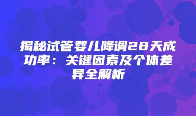 揭秘试管婴儿降调28天成功率：关键因素及个体差异全解析