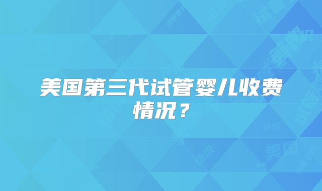 美国第三代试管婴儿收费情况？