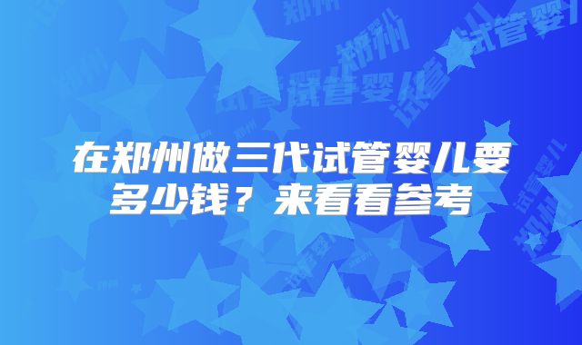 在郑州做三代试管婴儿要多少钱？来看看参考