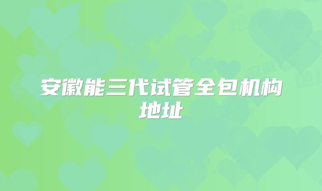 安徽能三代试管全包机构地址