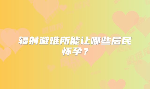 辐射避难所能让哪些居民怀孕？