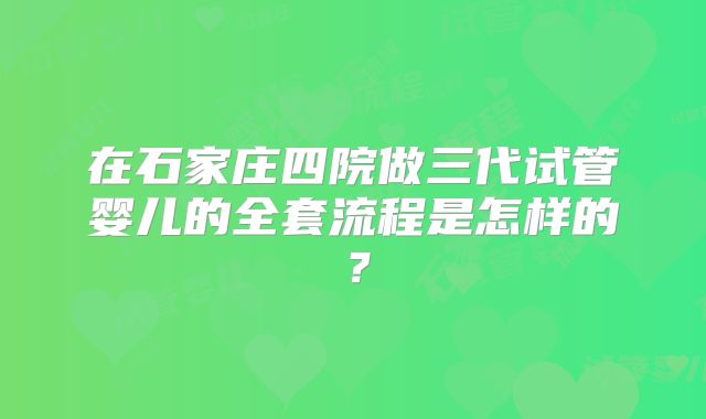 在石家庄四院做三代试管婴儿的全套流程是怎样的？