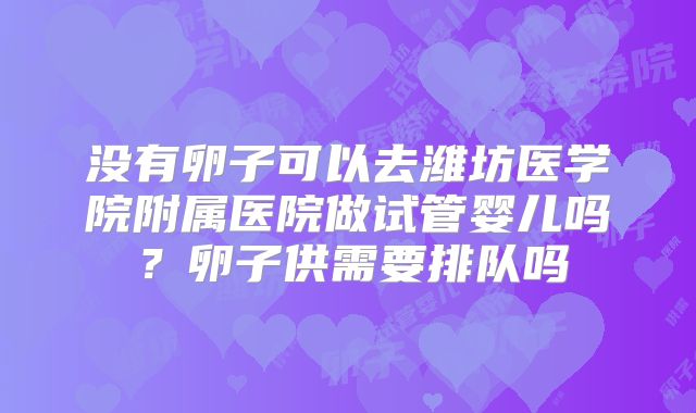没有卵子可以去潍坊医学院附属医院做试管婴儿吗？卵子供需要排队吗