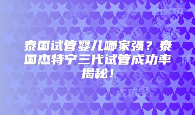 泰国试管婴儿哪家强？泰国杰特宁三代试管成功率揭秘！