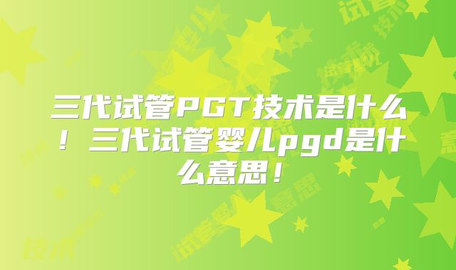 三代试管PGT技术是什么!三代试管婴儿pgd是什么意思!