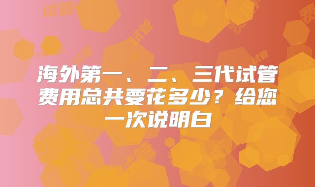 海外第一、二、三代试管费用总共要花多少?给您一次说明白