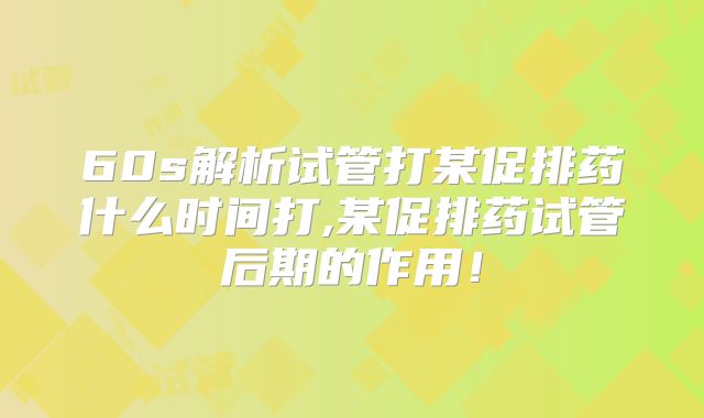 60s解析试管打某促排药什么时间打,某促排药试管后期的作用！