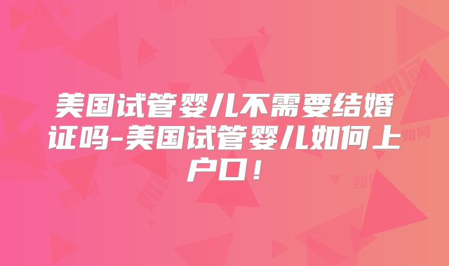 美国试管婴儿不需要结婚证吗-美国试管婴儿如何上户口!