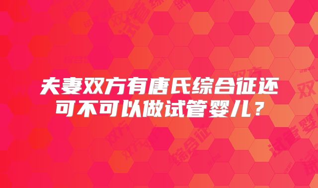 夫妻双方有唐氏综合征还可不可以做试管婴儿？