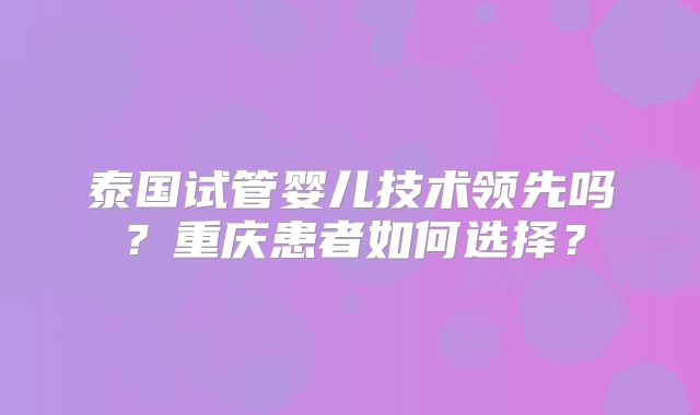 泰国试管婴儿技术领先吗？重庆患者如何选择？