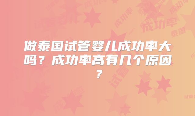 做泰国试管婴儿成功率大吗？成功率高有几个原因？