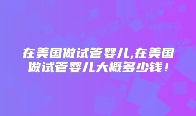 在美国做试管婴儿,在美国做试管婴儿大概多少钱！