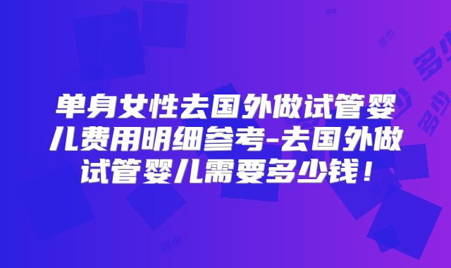 单身女性去国外做试管婴儿费用明细参考-去国外做试管婴儿需要多少钱！