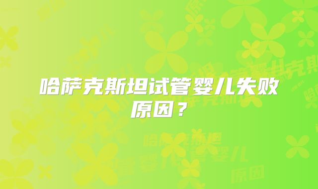哈萨克斯坦试管婴儿失败原因？