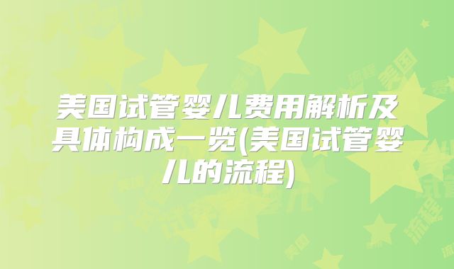 美国试管婴儿费用解析及具体构成一览(美国试管婴儿的流程)