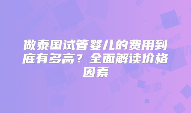 做泰国试管婴儿的费用到底有多高？全面解读价格因素