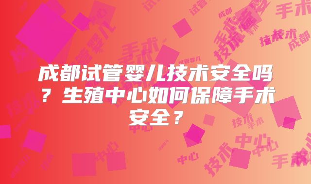 成都试管婴儿技术安全吗?生殖中心如何保障手术安全?