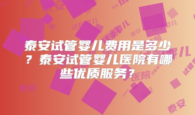 泰安试管婴儿费用是多少？泰安试管婴儿医院有哪些优质服务？