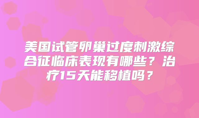 美国试管卵巢过度刺激综合征临床表现有哪些？治疗15天能移植吗？