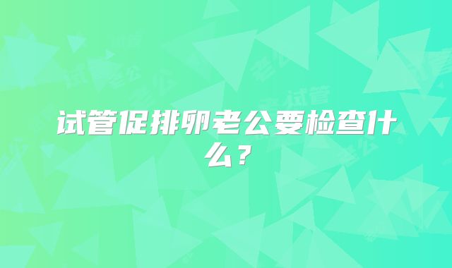 试管促排卵老公要检查什么？
