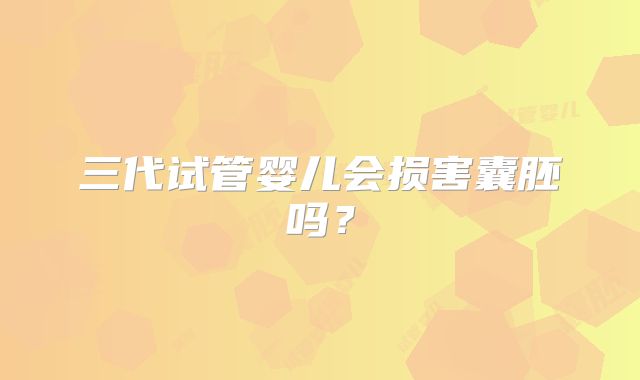 三代试管婴儿会损害囊胚吗?
