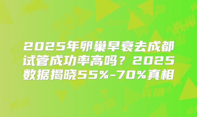 2025年卵巢早衰去成都试管成功率高吗？2025数据揭晓55%-70%真相