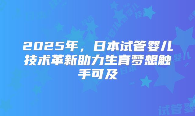 2025年，日本试管婴儿技术革新助力生育梦想触手可及