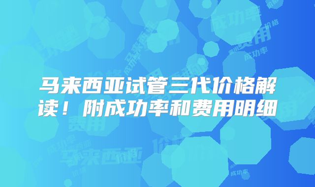 马来西亚试管三代价格解读！附成功率和费用明细
