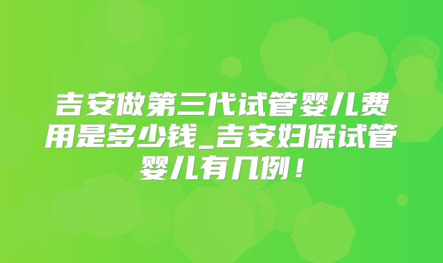 吉安做第三代试管婴儿费用是多少钱_吉安妇保试管婴儿有几例！