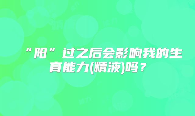 “阳”过之后会影响我的生育能力(精液)吗？