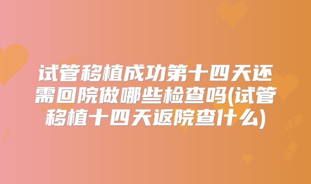 试管移植成功第十四天还需回院做哪些检查吗(试管移植十四天返院查什么)