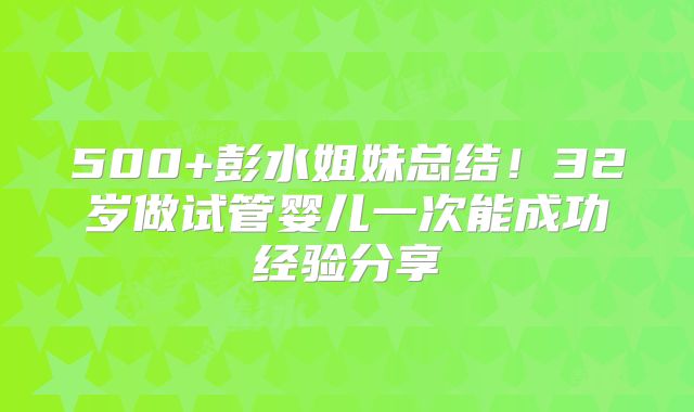 500+彭水姐妹总结！32岁做试管婴儿一次能成功经验分享