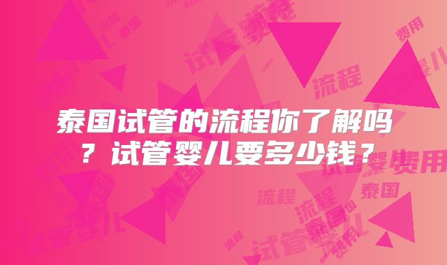 泰国试管的流程你了解吗？试管婴儿要多少钱？